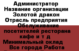 Администратор › Название организации ­ Золотой дракон › Отрасль предприятия ­ Обслуживание посетителей ресторана, кафе и т.д. › Минимальный оклад ­ 1 - Все города Работа » Вакансии   . Тыва респ.,Ак-Довурак г.